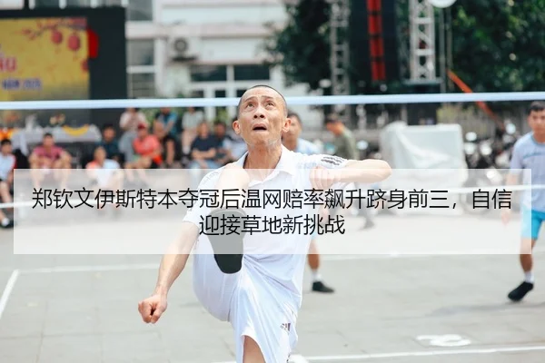 郑钦文伊斯特本夺冠后温网赔率飙升跻身前三，自信迎接草地新挑战